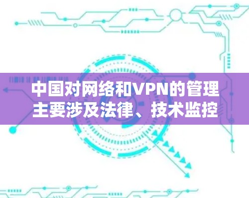 中国对网络和VPN的管理主要涉及法律、技术监控和内容审查。以下是关于中国打击VPN的主要内容