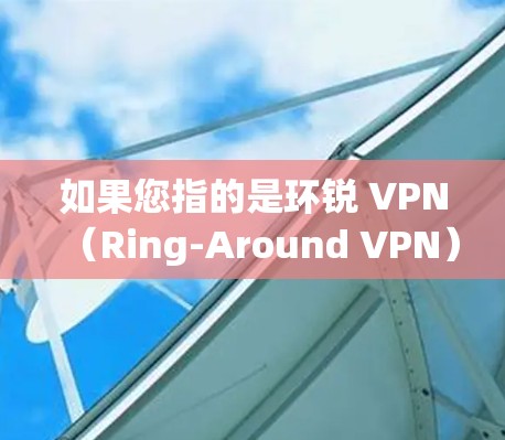 如果您指的是环锐 VPN（Ring-Around VPN）这可能是一个网络服务或技术术语，具体含义可能需要根据上下文进一步明确。如果您指的是环锐防弹套或环锐 VPN，我将为您详细解答相关问题