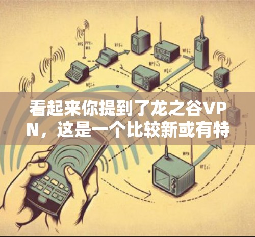 看起来你提到了龙之谷VPN，这是一个比较新或有特色的VPN服务。如果您需要了解如何使用或选择VPN，可以告诉我更多细节，我会尽力帮助您