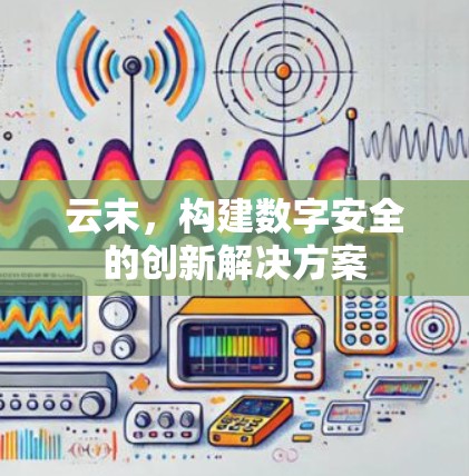 云末，构建数字安全的创新解决方案