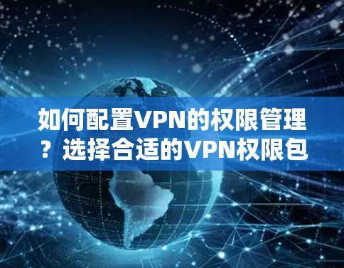如何配置VPN的权限管理？选择合适的VPN权限包是关键