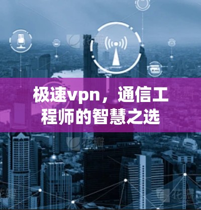 极速vpn，通信工程师的智慧之选