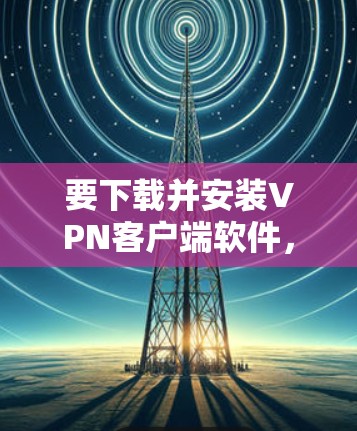 要下载并安装VPN客户端软件，您可以按照以下步骤操作