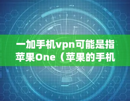 一加手机vpn可能是指苹果One(苹果的手机产品,尤其是iPhone)和ones VPN(苹果的ones网络)以下是对ones VPN的一些信息和使用建议 一加手机vpn可能是指苹果One(苹果的手机产品,尤其是iPhone)和ones VPN(苹果的ones网络)以下是对ones VPN的一些信息和使用建议