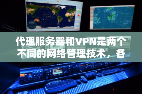 代理服务器和VPN是两个不同的网络管理技术，各有其特定的应用场景和功能需求。以下是它们的区别和适用场景的总结