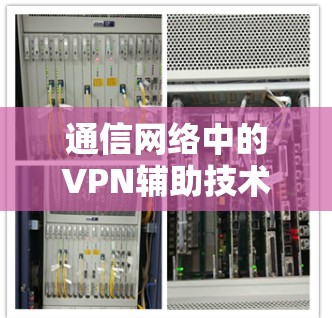 通信网络中的VPN辅助技术研究与应用
