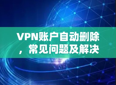 VPN账户自动删除，常见问题及解决方案