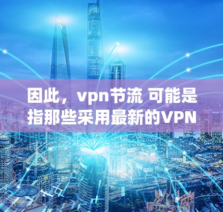 因此，vpn节流 可能是指那些采用最新的VPN技术来提供更安全、更高效的 VPN 解决方案的技术。这些技术可能包括更高效的加密算法、更先进的网络架构、更强大的安全机制等