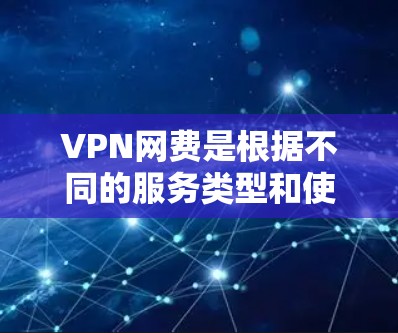 VPN网费是根据不同的服务类型和使用场景而不同的，以下是一些常见的VPN服务费用