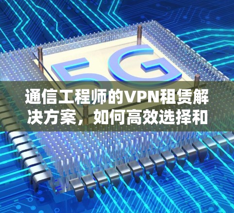 通信工程师的VPN租赁解决方案，如何高效选择和使用 VPN 租赁服务