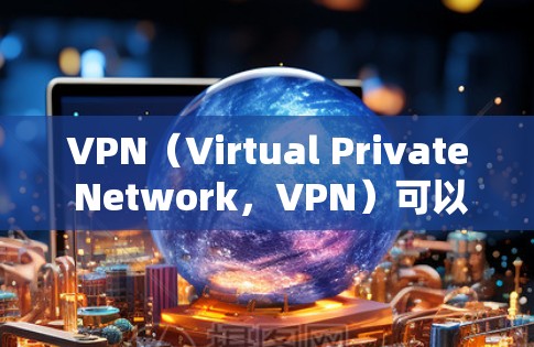VPN（Virtual Private Network，VPN）可以用于以下多方面用途