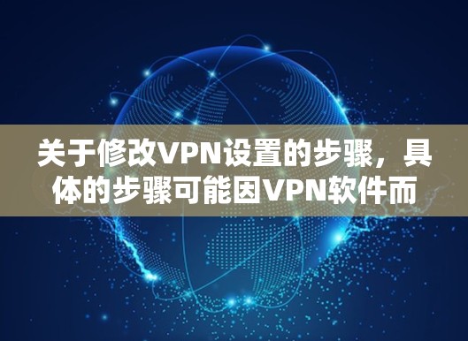 关于修改VPN设置的步骤，具体的步骤可能因VPN软件而异，但通常可以按照以下步骤进行操作