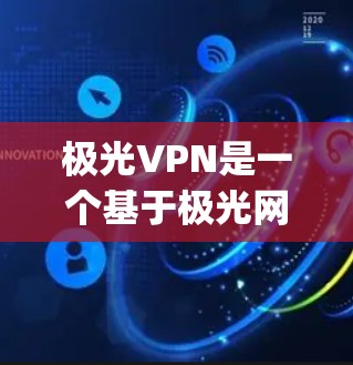 极光VPN是一个基于极光网络的产品，提供VPN服务，帮助用户安全访问网络。以下是对极光vpn下载的详细总结
