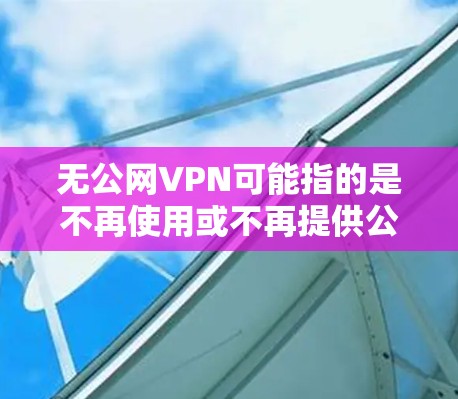 无公网VPN可能指的是不再使用或不再提供公网VPN服务的情况。首先，我需要了解什么是公网VPN（Public VPN）