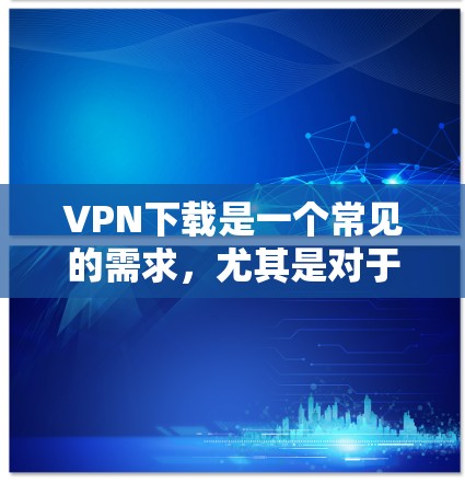 VPN下载是一个常见的需求，尤其是对于喜欢加密文件或不想依赖网络连接的人。以下是几种常见的VPN下载方式和步骤，供您参考