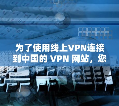 为了使用线上VPN连接到中国的 VPN 网站，您可以按照以下步骤进行