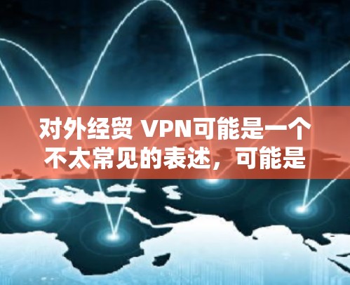 对外经贸 VPN可能是一个不太常见的表述，可能是value chain（价值链）的缩写，或者是value（价值）在商业分析中的意思。以下是对这个表述的解释和扩展