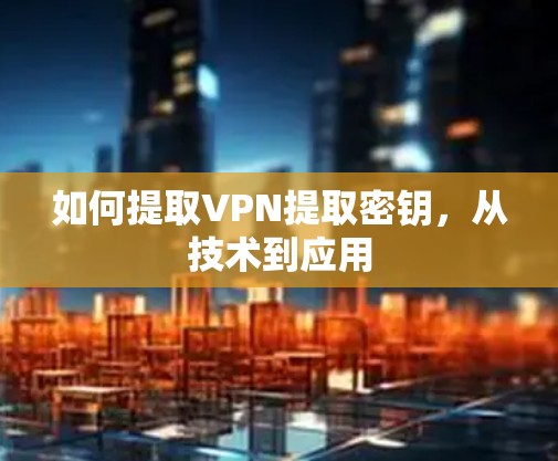 如何提取VPN提取密钥,从技术到应用 如何提取VPN提取密钥,从技术到应用