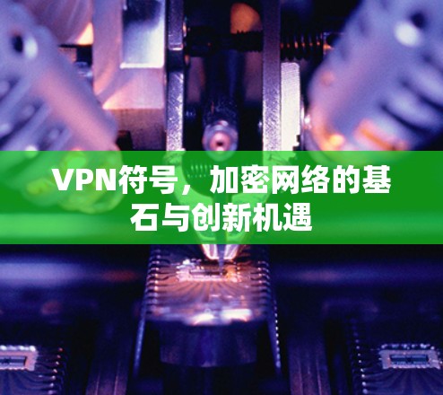 VPN符号，加密网络的基石与创新机遇