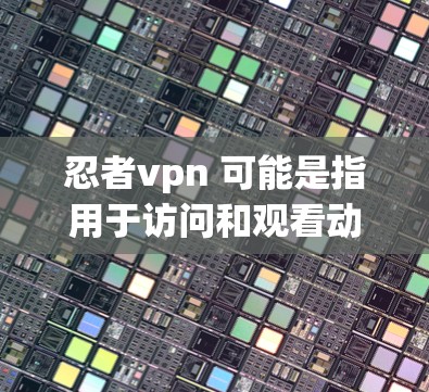 忍者vpn 可能是指用于访问和观看动漫、游戏等在线内容的VPN服务，也可能是忍者系列漫画的网站。在这里，我需要明确您是指哪种情况