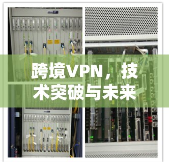 跨境VPN，技术突破与未来趋势
