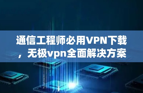 通信工程师必用VPN下载，无极vpn全面解决方案
