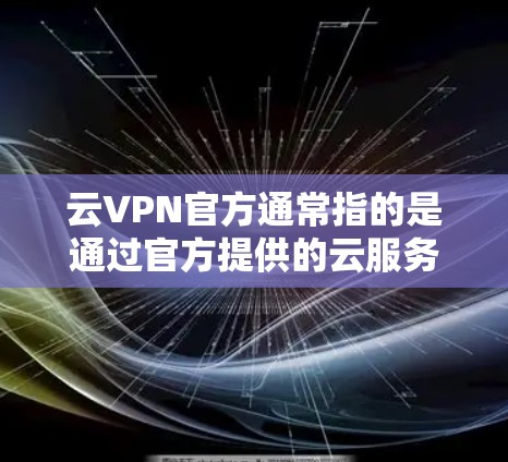 云VPN官方通常指的是通过官方提供的云服务器或云服务平台进行的VPN服务。以下是一些常见的云VPN服务及其官方信息