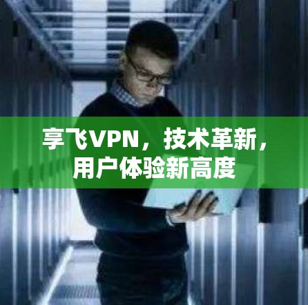 享飞VPN，技术革新，用户体验新高度