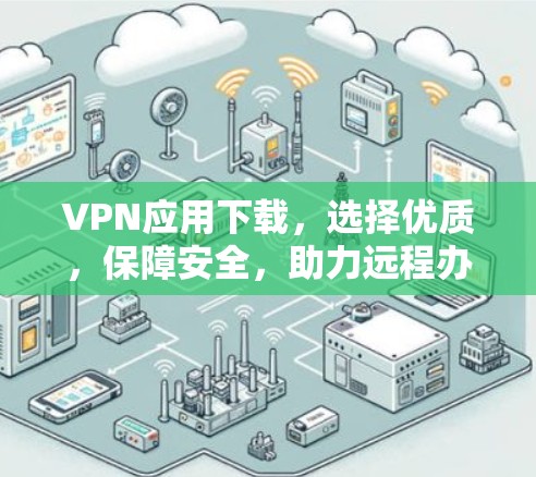 VPN应用下载，选择优质，保障安全，助力远程办公