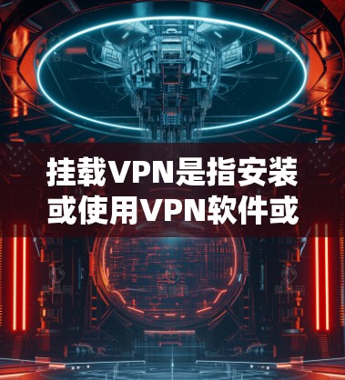 挂载VPN是指安装或使用VPN软件或工具来实现网络连接，以保护个人或机构免受网络攻击的风险。以下是挂载VPN的步骤和方法