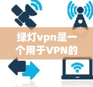绿灯vpn是一个用于VPN的软件，通常用于访问互联网时的安全方式。为了下载并安装绿灯vpn