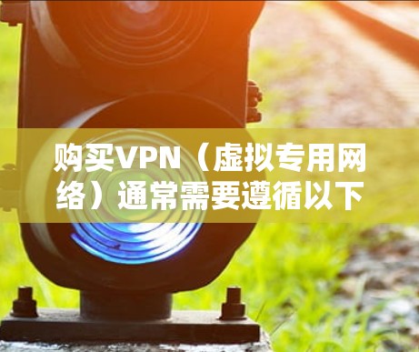 购买VPN（虚拟专用网络）通常需要遵循以下步骤，具体取决于您选择的VPN服务或平台