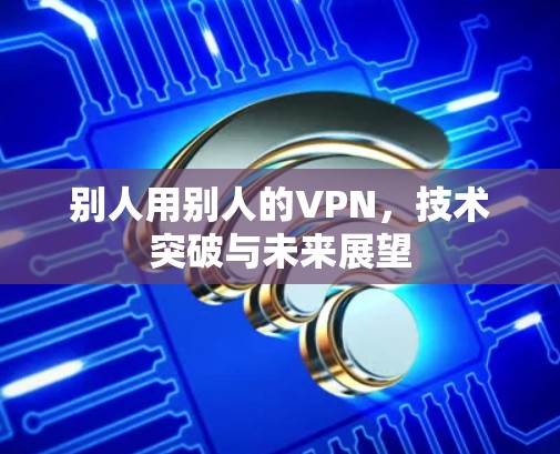 别人用别人的VPN，技术突破与未来展望
