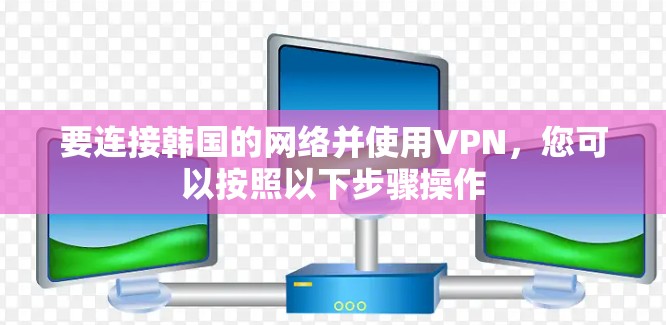 要连接韩国的网络并使用VPN，您可以按照以下步骤操作