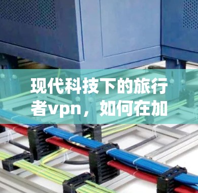 现代科技下的旅行者vpn，如何在加密世界中守护您的网络安全