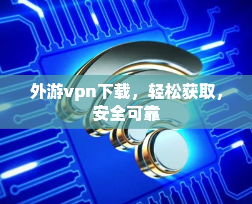 外游vpn下载，轻松获取，安全可靠