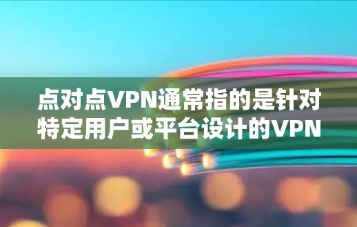 点对点VPN通常指的是针对特定用户或平台设计的VPN服务，而不是一种通用的点对点功能。点对点VPN通常是指用户与服务提供商直接连接，而不是通过多个中间节点。以下是一些关于点对点VPN的解释和建议