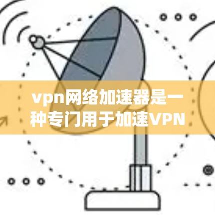 vpn网络加速器是一种专门用于加速VPN连接的工具，帮助用户更快地连接到目标网站。以下是关于如何下载并使用vpn网络加速器的详细指南