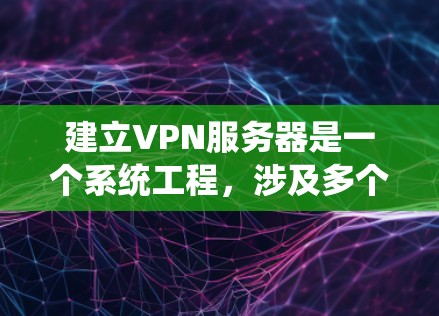 建立VPN服务器是一个系统工程，涉及多个步骤和专业技能。以下是一个分步指南，帮助您逐步完成这个过程