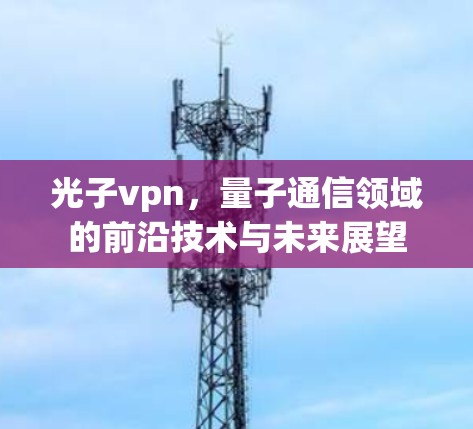 光子vpn，量子通信领域的前沿技术与未来展望