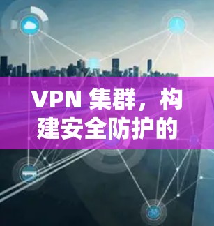VPN 集群，构建安全防护的数字化网络