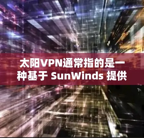 太阳VPN通常指的是一种基于 SunWinds 提供的VPN服务，该公司是全球领先的VPN服务提供商。以下是关于 SunWinds VPN 的一些关键信息和建议