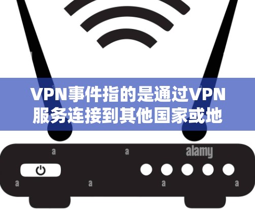VPN事件指的是通过VPN服务连接到其他国家或地区的网络，然后利用这些网络资源进行攻击或控制目标计算机。这类事件可能涉及网络攻击、数据窃取、网络犯罪甚至网络战等。以下是关于VPN事件的一些关键点