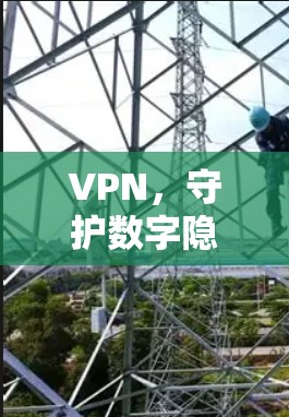 VPN，守护数字隐私的双刃剑