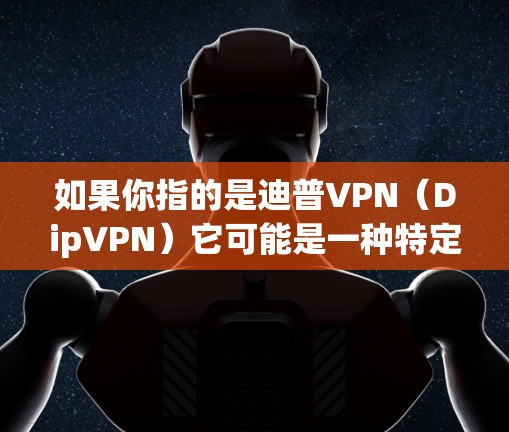 如果你指的是迪普VPN（DipVPN）它可能是一种特定的VPN服务，但我不太清楚具体的含义。如果你有其他问题或需要关于VPN的其他信息，请提供更多信息，我会尽力帮助你！