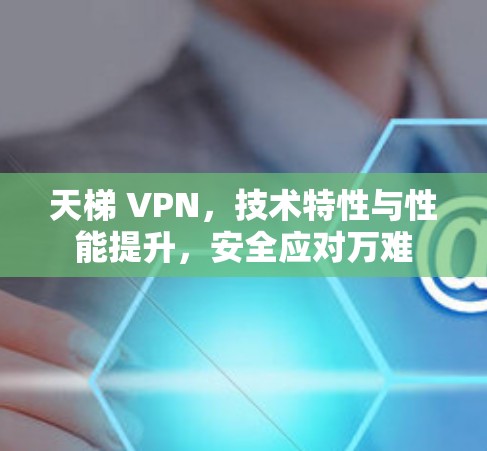 天梯 VPN，技术特性与性能提升，安全应对万难