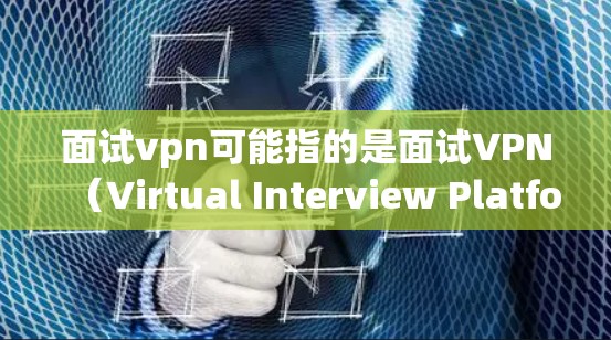 面试vpn可能指的是面试VPN（Virtual Interview Platform）或面试虚拟环境（Virtual Interview Environment）以下是一些可能的解释和建议