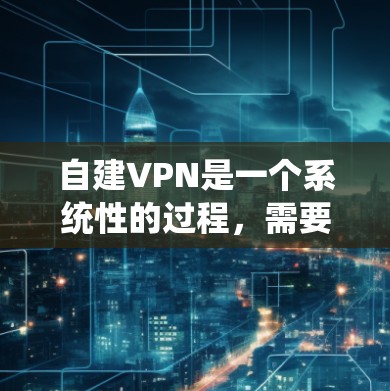 自建VPN是一个系统性的过程，需要综合考虑设备、网络和配置。以下是一个逐步指南，帮助您完成自建VPN的创建和使用
