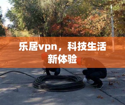 乐居vpn，科技生活新体验