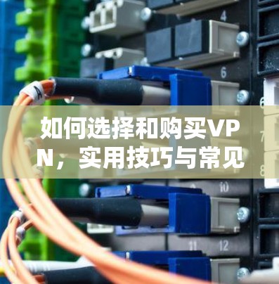 如何选择和购买VPN，实用技巧与常见问题解答
